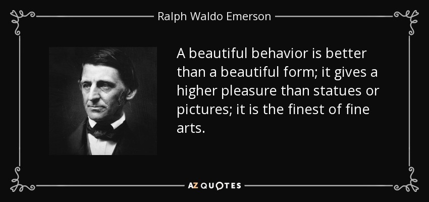 A beautiful behavior is better than a beautiful form; it gives a higher pleasure than statues or pictures; it is the finest of fine arts. - Ralph Waldo Emerson