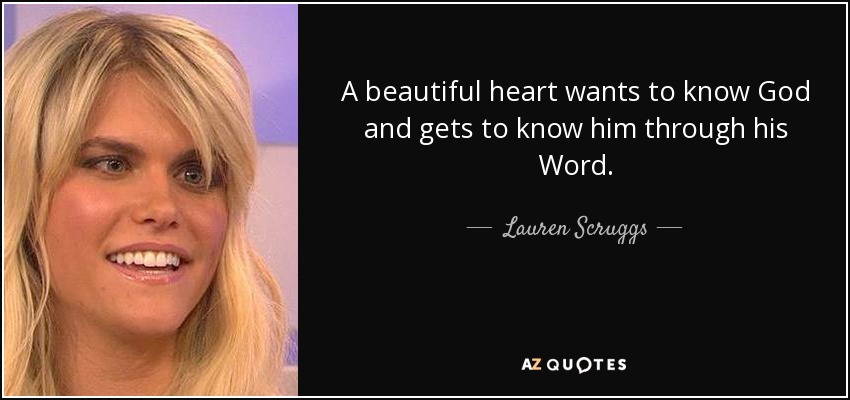 A beautiful heart wants to know God and gets to know him through his Word. - Lauren Scruggs