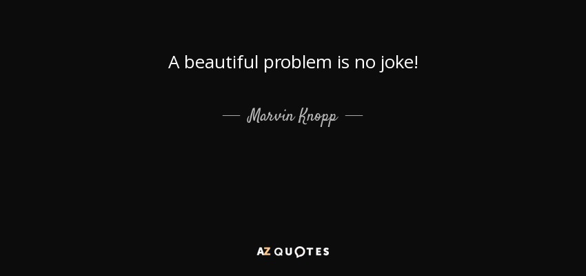 A beautiful problem is no joke! - Marvin Knopp