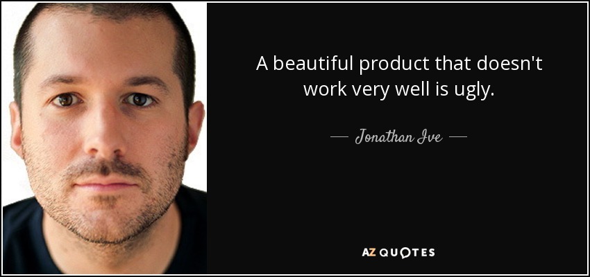A beautiful product that doesn't work very well is ugly. - Jonathan Ive