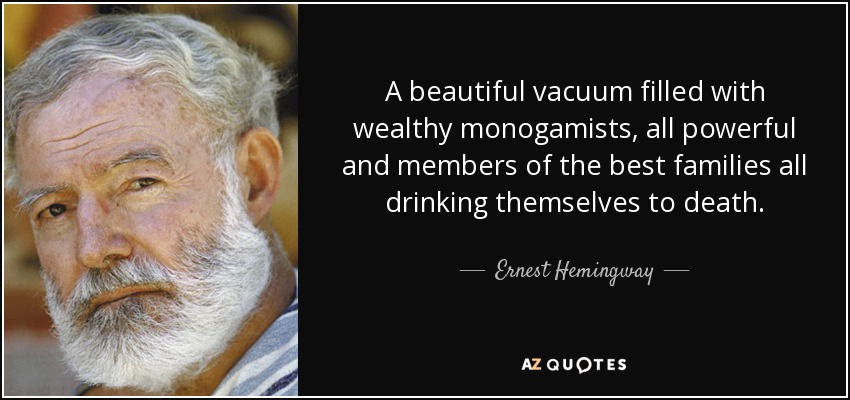A beautiful vacuum filled with wealthy monogamists, all powerful and members of the best families all drinking themselves to death. - Ernest Hemingway