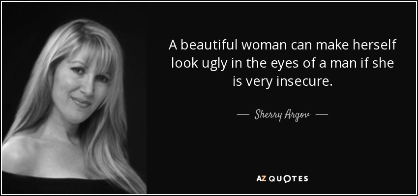 A beautiful woman can make herself look ugly in the eyes of a man if she is very insecure. - Sherry Argov