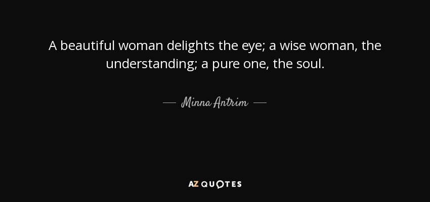 A beautiful woman delights the eye; a wise woman, the understanding; a pure one, the soul. - Minna Antrim