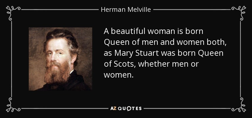 A beautiful woman is born Queen of men and women both, as Mary Stuart was born Queen of Scots, whether men or women. - Herman Melville