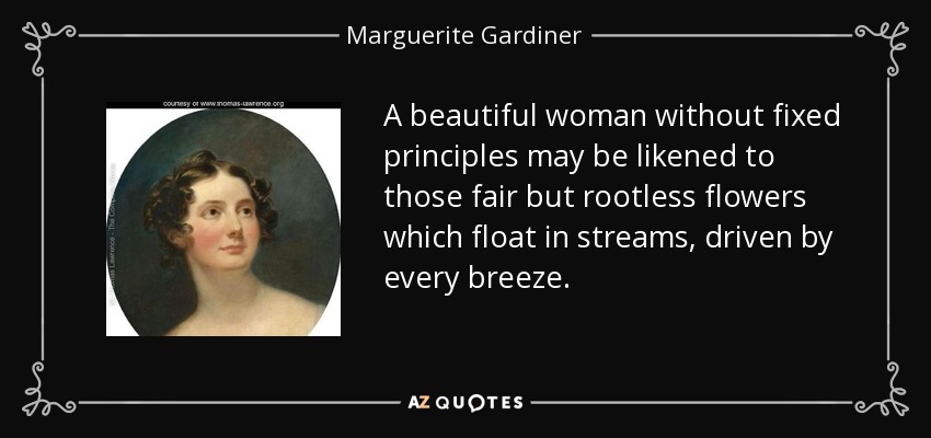 A beautiful woman without fixed principles may be likened to those fair but rootless flowers which float in streams, driven by every breeze. - Marguerite Gardiner, Countess of Blessington