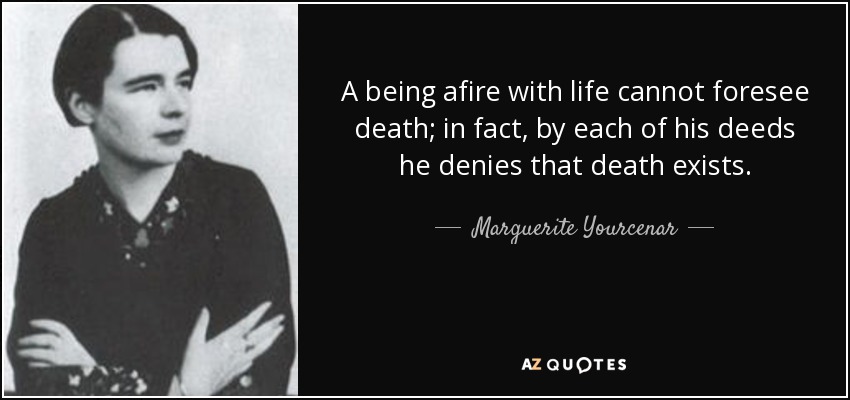 A being afire with life cannot foresee death; in fact, by each of his deeds he denies that death exists. - Marguerite Yourcenar