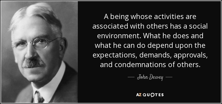 A being whose activities are associated with others has a social environment. What he does and what he can do depend upon the expectations, demands, approvals, and condemnations of others. - John Dewey