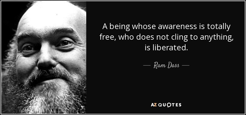 A being whose awareness is totally free, who does not cling to anything, is liberated. - Ram Dass