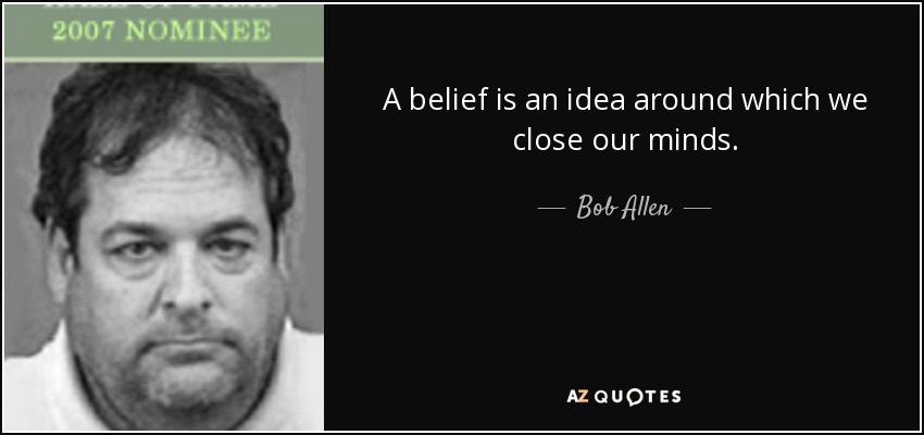 A belief is an idea around which we close our minds. - Bob Allen
