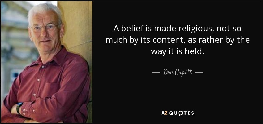 A belief is made religious, not so much by its content, as rather by the way it is held. - Don Cupitt