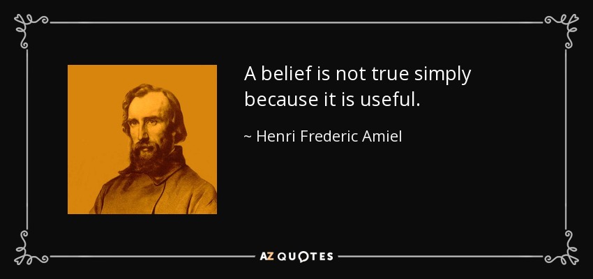 A belief is not true simply because it is useful. - Henri Frederic Amiel