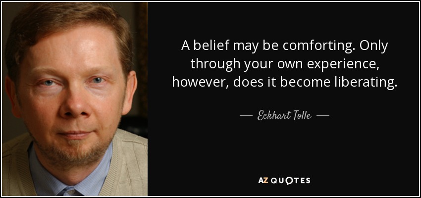 A belief may be comforting. Only through your own experience, however, does it become liberating. - Eckhart Tolle
