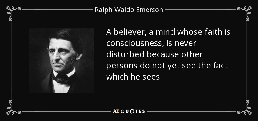 A believer, a mind whose faith is consciousness, is never disturbed because other persons do not yet see the fact which he sees. - Ralph Waldo Emerson
