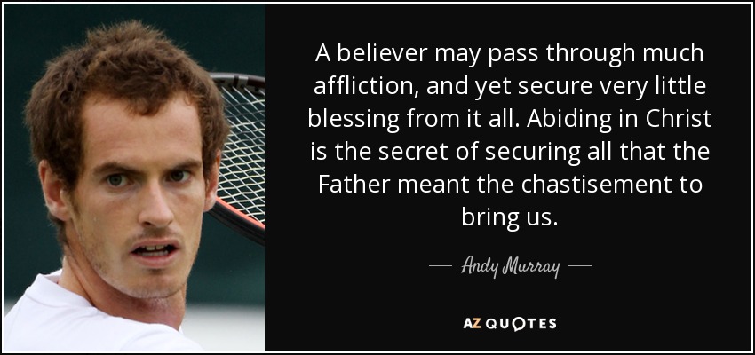 A believer may pass through much affliction, and yet secure very little blessing from it all. Abiding in Christ is the secret of securing all that the Father meant the chastisement to bring us. - Andy Murray