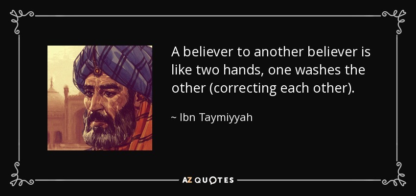A believer to another believer is like two hands, one washes the other (correcting each other). - Ibn Taymiyyah