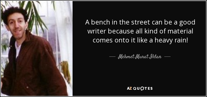 A bench in the street can be a good writer because all kind of material comes onto it like a heavy rain! - Mehmet Murat Ildan