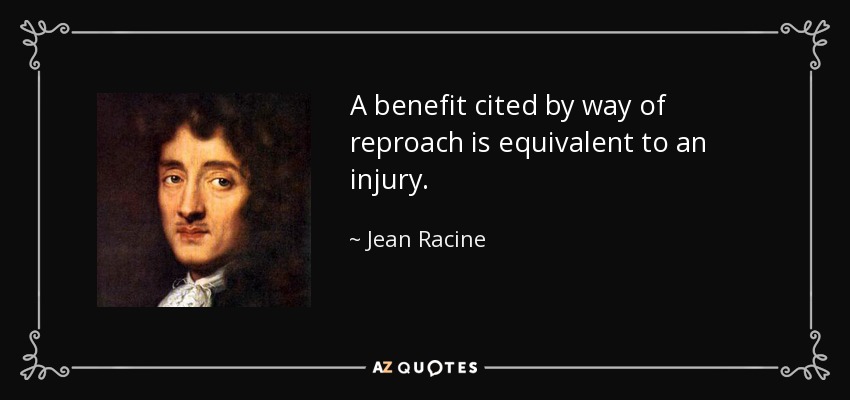 A benefit cited by way of reproach is equivalent to an injury. - Jean Racine