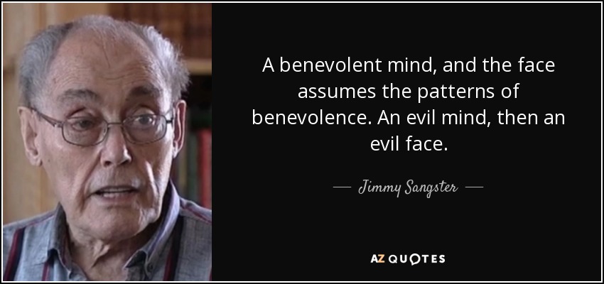 A benevolent mind, and the face assumes the patterns of benevolence. An evil mind, then an evil face. - Jimmy Sangster