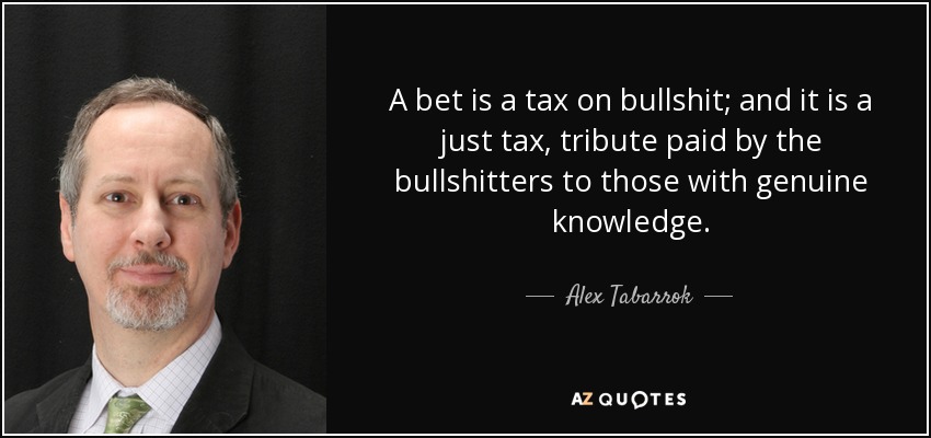 A bet is a tax on bullshit; and it is a just tax, tribute paid by the bullshitters to those with genuine knowledge. - Alex Tabarrok