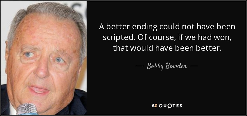 A better ending could not have been scripted. Of course, if we had won, that would have been better. - Bobby Bowden