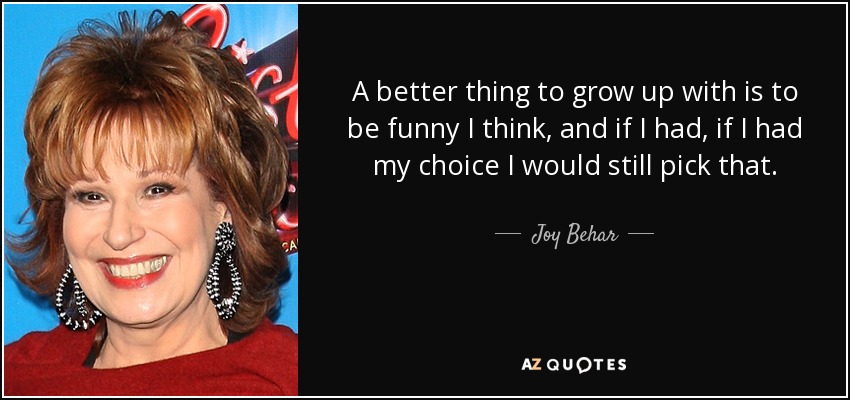 A better thing to grow up with is to be funny I think, and if I had, if I had my choice I would still pick that. - Joy Behar