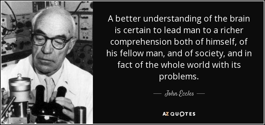 A better understanding of the brain is certain to lead man to a richer comprehension both of himself, of his fellow man, and of society, and in fact of the whole world with its problems. - John Eccles
