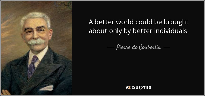 A better world could be brought about only by better individuals. - Pierre de Coubertin