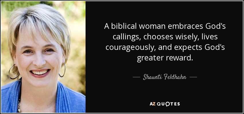 A biblical woman embraces God's callings, chooses wisely, lives courageously, and expects God's greater reward. - Shaunti Feldhahn