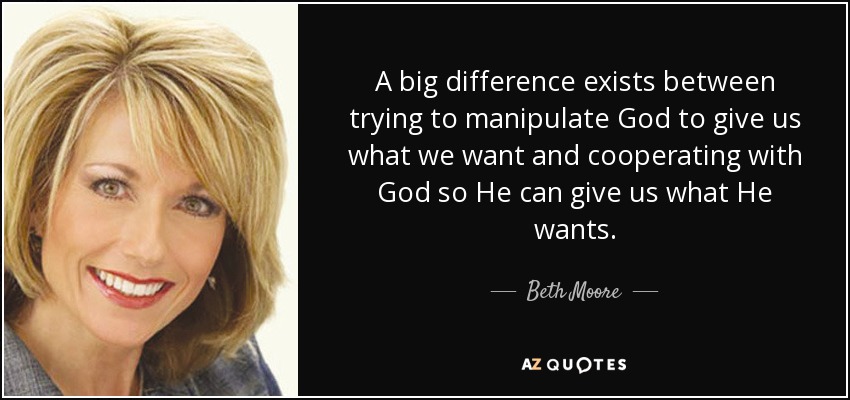 A big difference exists between trying to manipulate God to give us what we want and cooperating with God so He can give us what He wants. - Beth Moore