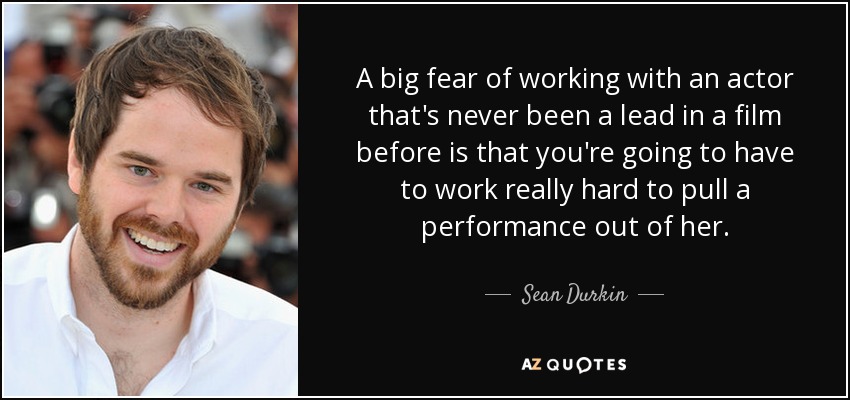 A big fear of working with an actor that's never been a lead in a film before is that you're going to have to work really hard to pull a performance out of her. - Sean Durkin