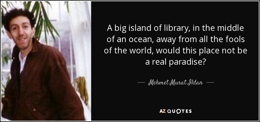 A big island of library, in the middle of an ocean, away from all the fools of the world, would this place not be a real paradise? - Mehmet Murat Ildan