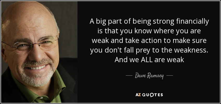 A big part of being strong financially is that you know where you are weak and take action to make sure you don't fall prey to the weakness. And we ALL are weak - Dave Ramsey