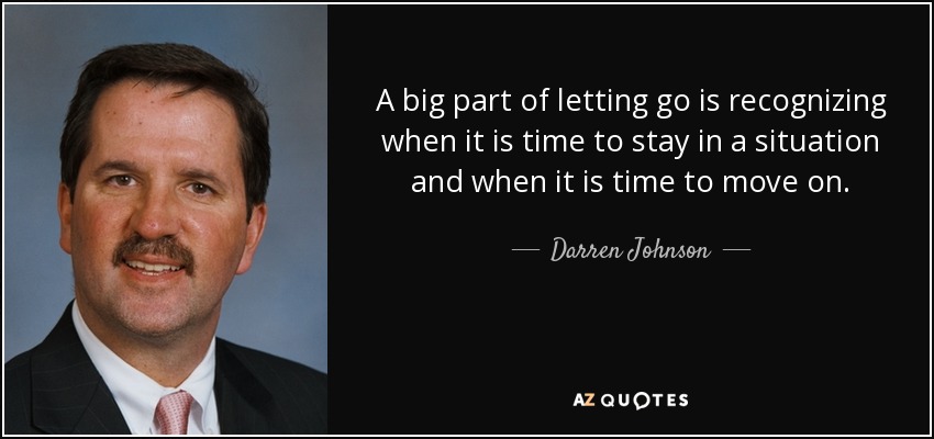 A big part of letting go is recognizing when it is time to stay in a situation and when it is time to move on. - Darren Johnson