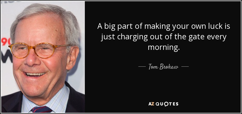 A big part of making your own luck is just charging out of the gate every morning. - Tom Brokaw