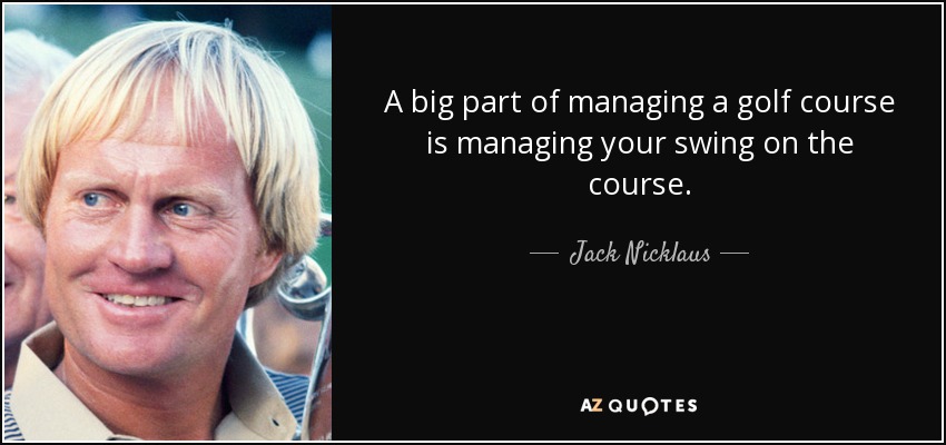 A big part of managing a golf course is managing your swing on the course. - Jack Nicklaus