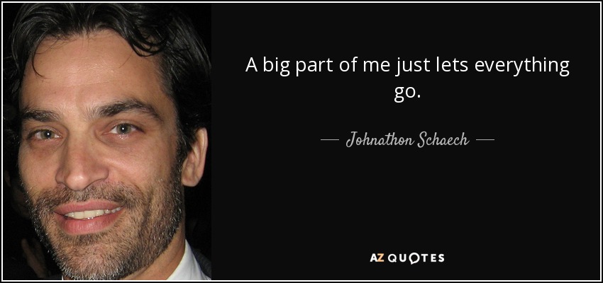 A big part of me just lets everything go. - Johnathon Schaech