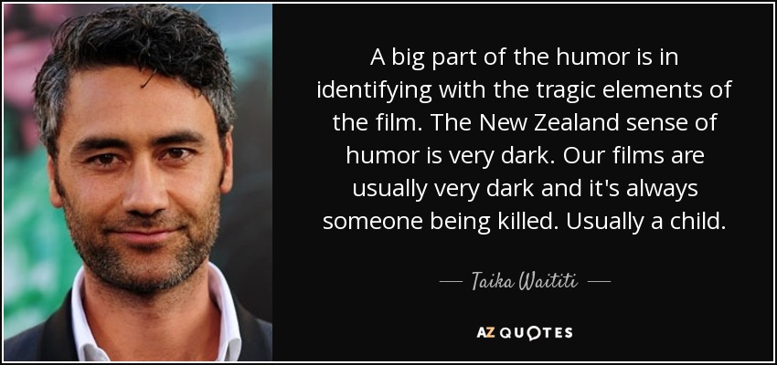 A big part of the humor is in identifying with the tragic elements of the film. The New Zealand sense of humor is very dark. Our films are usually very dark and it's always someone being killed. Usually a child. - Taika Waititi