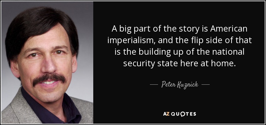 A big part of the story is American imperialism, and the flip side of that is the building up of the national security state here at home. - Peter Kuznick