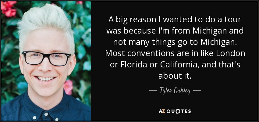 A big reason I wanted to do a tour was because I'm from Michigan and not many things go to Michigan. Most conventions are in like London or Florida or California, and that's about it. - Tyler Oakley