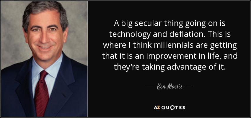 A big secular thing going on is technology and deflation. This is where I think millennials are getting that it is an improvement in life, and they're taking advantage of it. - Ken Moelis