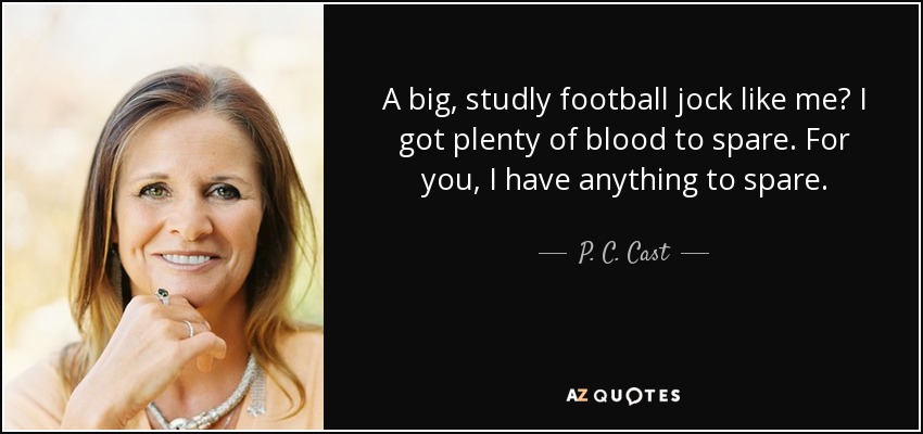 A big, studly football jock like me? I got plenty of blood to spare. For you, I have anything to spare. - P. C. Cast