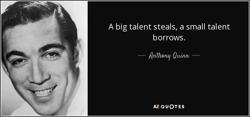A big talent steals, a small talent borrows. - Anthony Quinn