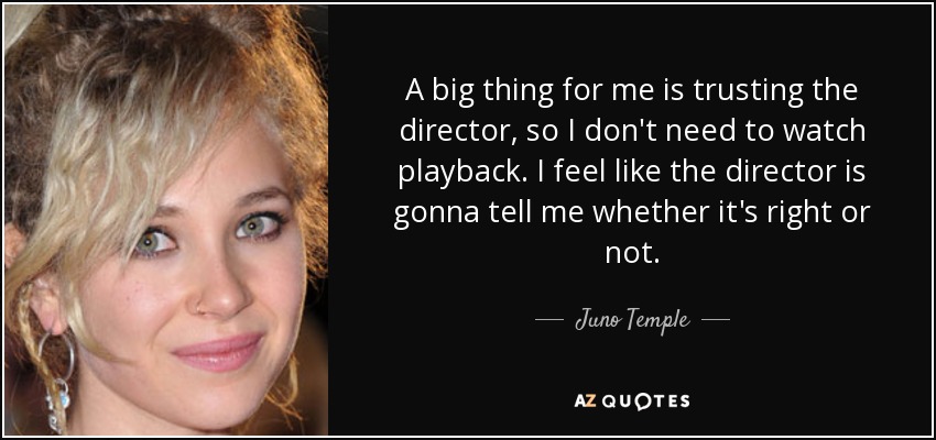 A big thing for me is trusting the director, so I don't need to watch playback. I feel like the director is gonna tell me whether it's right or not. - Juno Temple