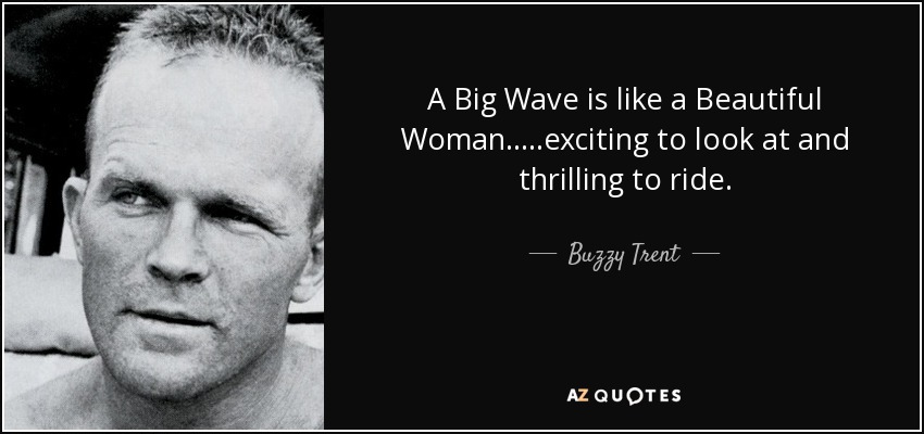 A Big Wave is like a Beautiful Woman.....exciting to look at and thrilling to ride. - Buzzy Trent