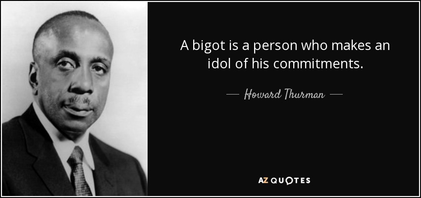 A bigot is a person who makes an idol of his commitments. - Howard Thurman