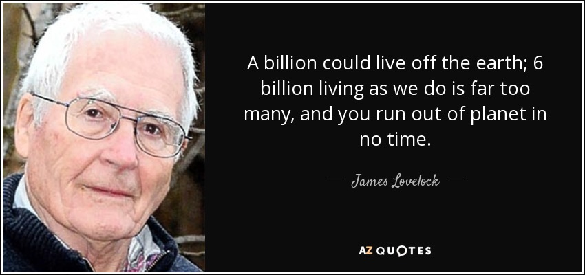 A billion could live off the earth; 6 billion living as we do is far too many, and you run out of planet in no time. - James Lovelock