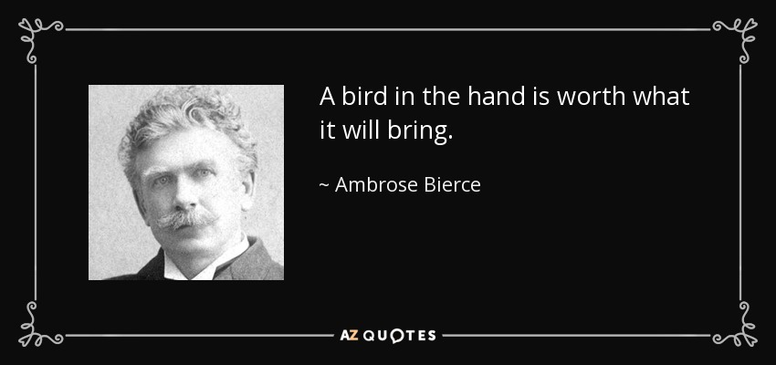 A bird in the hand is worth what it will bring. - Ambrose Bierce