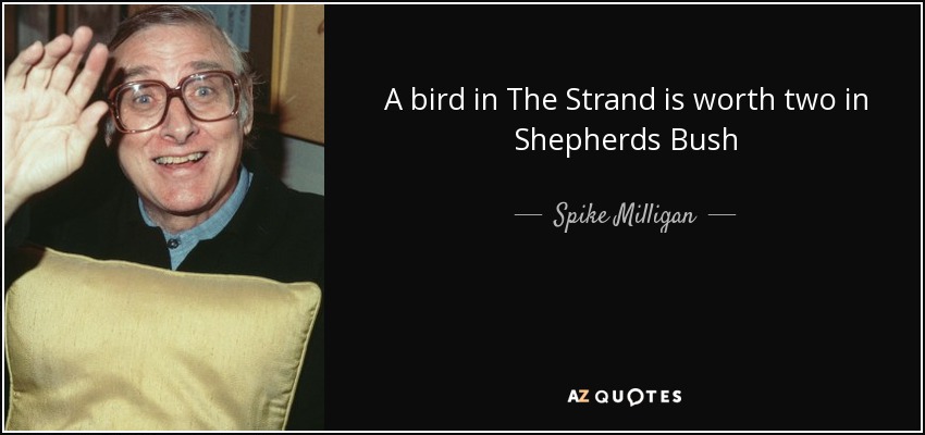 A bird in The Strand is worth two in Shepherds Bush - Spike Milligan