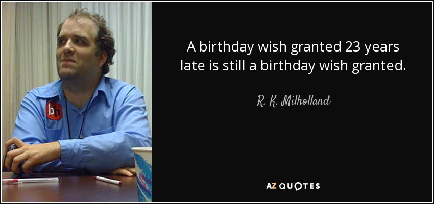 A birthday wish granted 23 years late is still a birthday wish granted. - R. K. Milholland