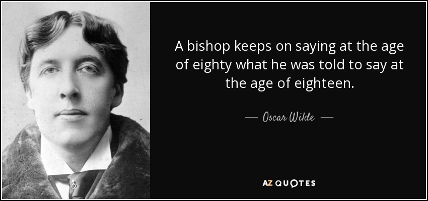 A bishop keeps on saying at the age of eighty what he was told to say at the age of eighteen. - Oscar Wilde